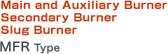 Main and Auxiliary Burner Secondary Burner Slug Burner   MFR Type