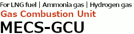 For LNG fuel, Ammonia gas and Hydrogen gas, Gas Combustion Unit 'MECS-GCU'