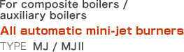 For composite boilers / auxiliary boilers   All automatic mini-jet burners   Type: MJ / MJ II