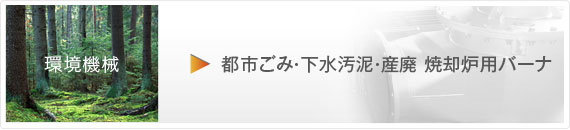 環境機械 都市ごみ・下水汚泥・産廃 焼却炉用バーナ